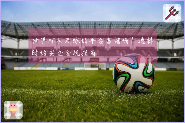 世界杯买足球的平台靠谱吗？选择时的安全合规指南