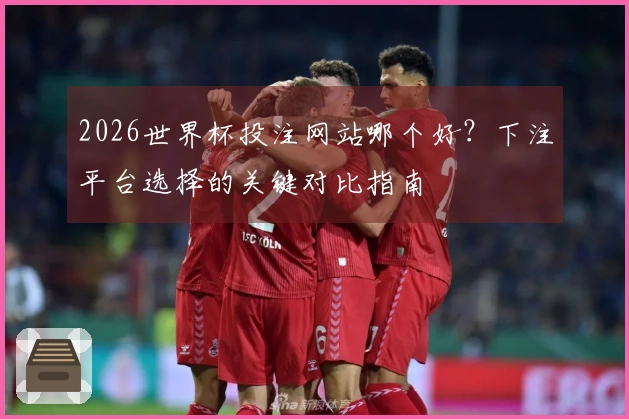 2026世界杯投注网站哪个好?下注平台选择的关键对比指南